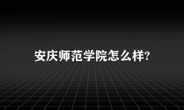 安庆师范学院怎么样?