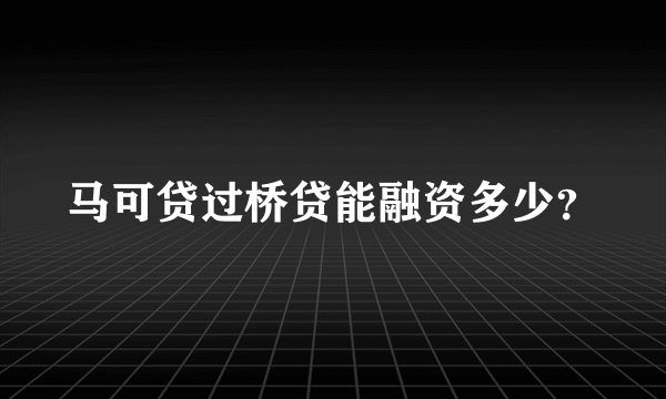 马可贷过桥贷能融资多少？