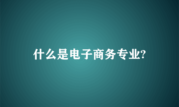 什么是电子商务专业?