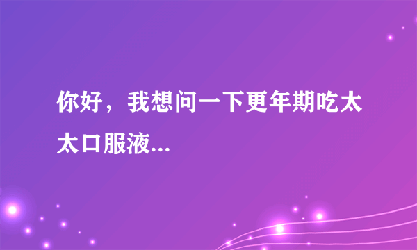 你好，我想问一下更年期吃太太口服液...