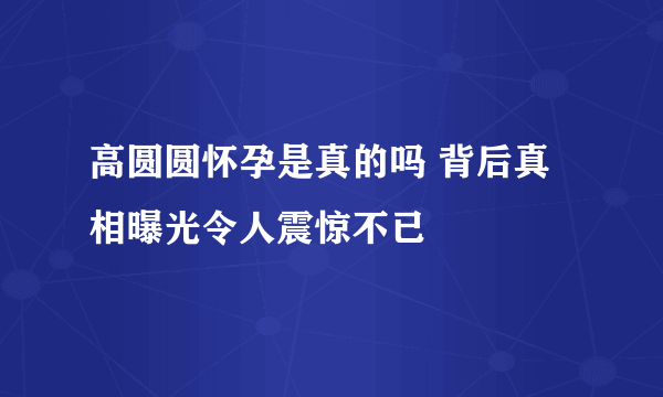 高圆圆怀孕是真的吗 背后真相曝光令人震惊不已