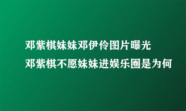 邓紫棋妹妹邓伊伶图片曝光 邓紫棋不愿妹妹进娱乐圈是为何