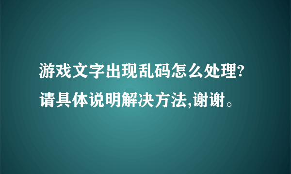 游戏文字出现乱码怎么处理?请具体说明解决方法,谢谢。