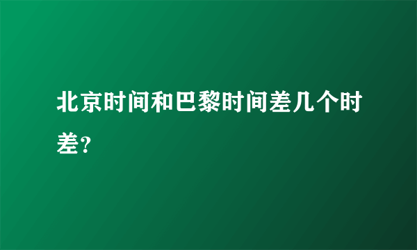 北京时间和巴黎时间差几个时差？