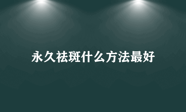 永久祛斑什么方法最好