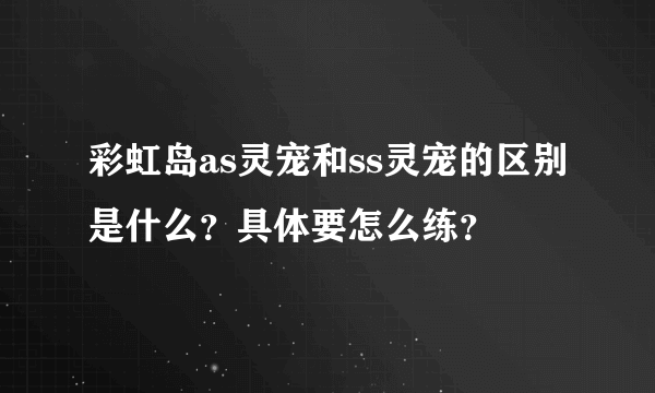 彩虹岛as灵宠和ss灵宠的区别是什么？具体要怎么练？