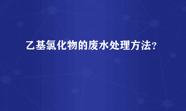 乙基氯化物的废水处理方法？