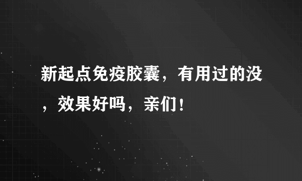 新起点免疫胶囊，有用过的没，效果好吗，亲们！