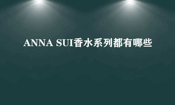 ANNA SUI香水系列都有哪些