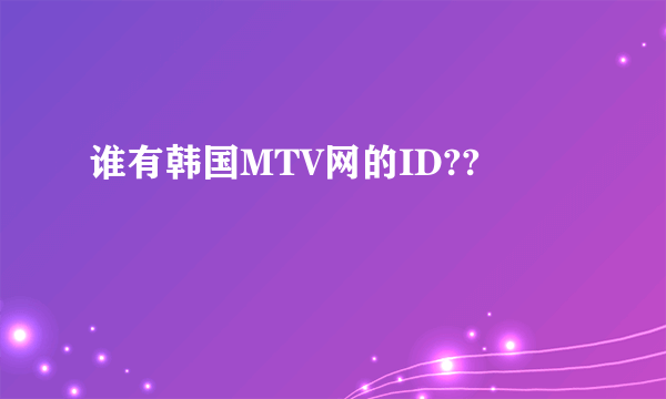 谁有韩国MTV网的ID??