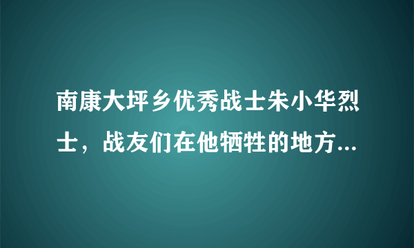 南康大坪乡优秀战士朱小华烈士，战友们在他牺牲的地方竖起了一块碑……