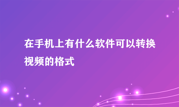 在手机上有什么软件可以转换视频的格式