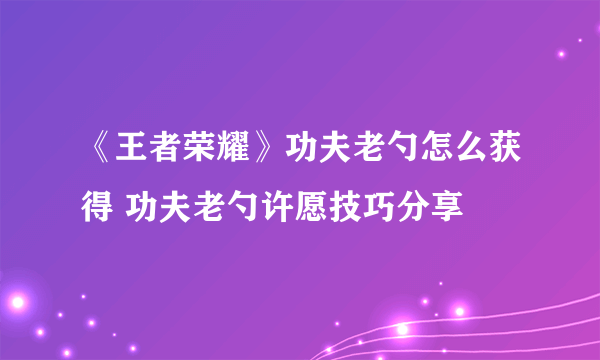 《王者荣耀》功夫老勺怎么获得 功夫老勺许愿技巧分享