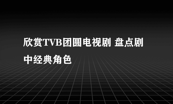 欣赏TVB团圆电视剧 盘点剧中经典角色