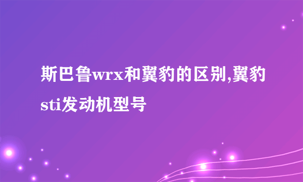 斯巴鲁wrx和翼豹的区别,翼豹sti发动机型号