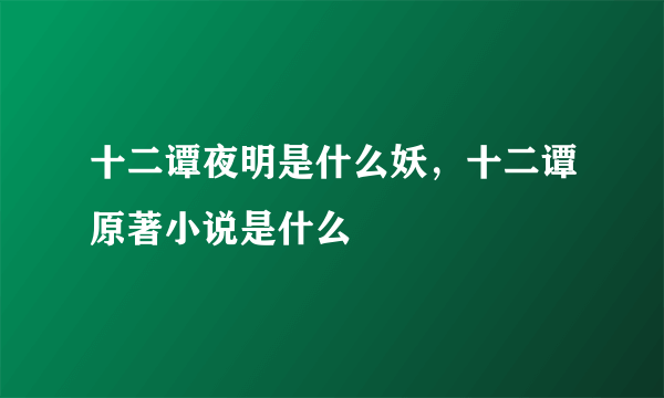 十二谭夜明是什么妖，十二谭原著小说是什么