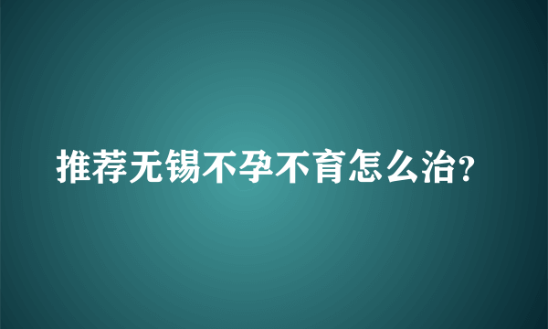 推荐无锡不孕不育怎么治？