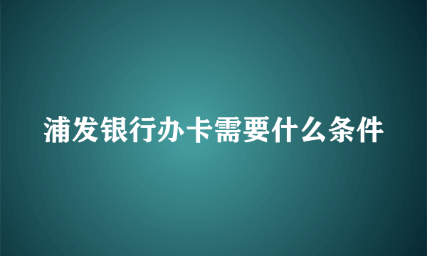 浦发银行办卡需要什么条件