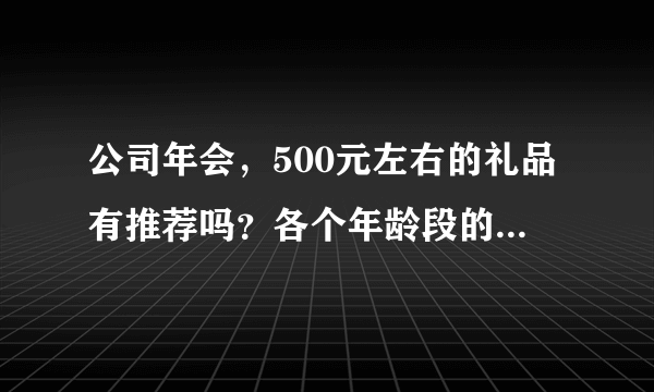 公司年会，500元左右的礼品有推荐吗？各个年龄段的人群都有。？