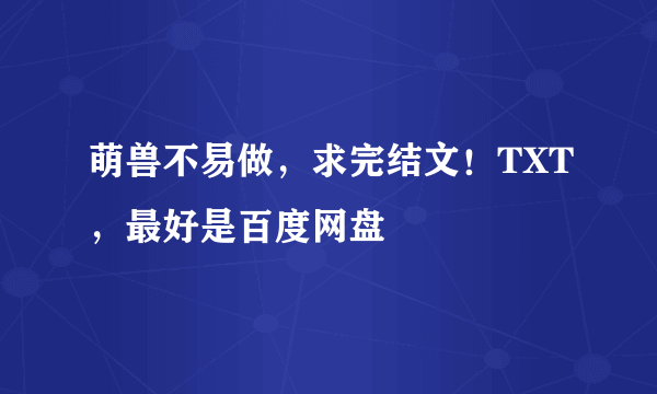 萌兽不易做，求完结文！TXT，最好是百度网盘