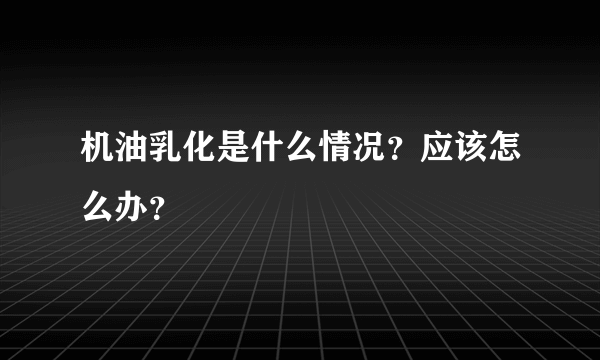 机油乳化是什么情况？应该怎么办？