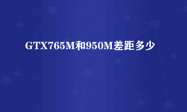 GTX765M和950M差距多少