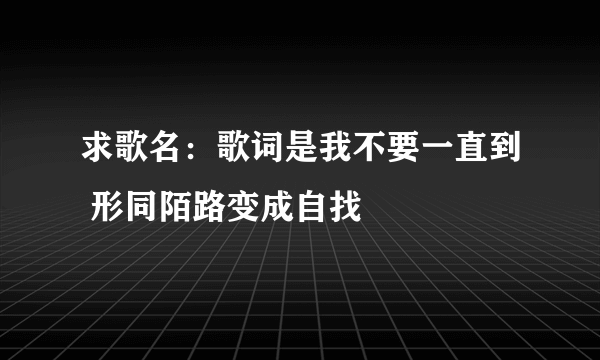 求歌名：歌词是我不要一直到 形同陌路变成自找