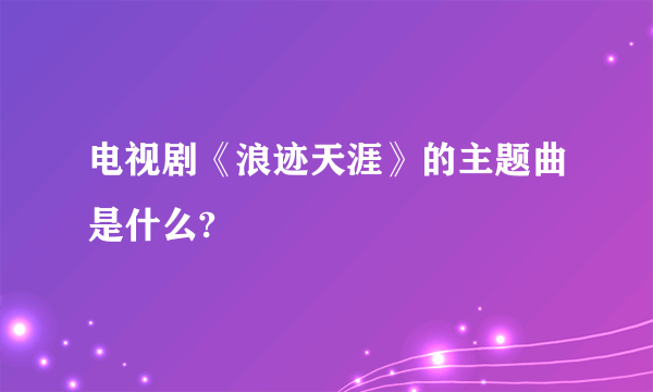 电视剧《浪迹天涯》的主题曲是什么?