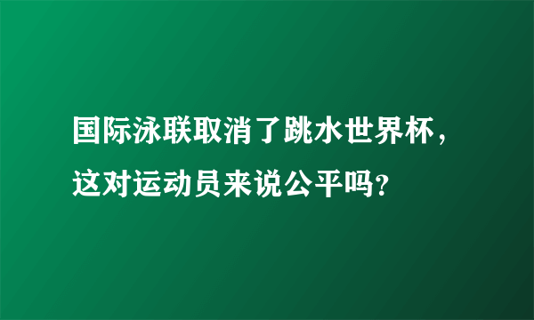 国际泳联取消了跳水世界杯，这对运动员来说公平吗？