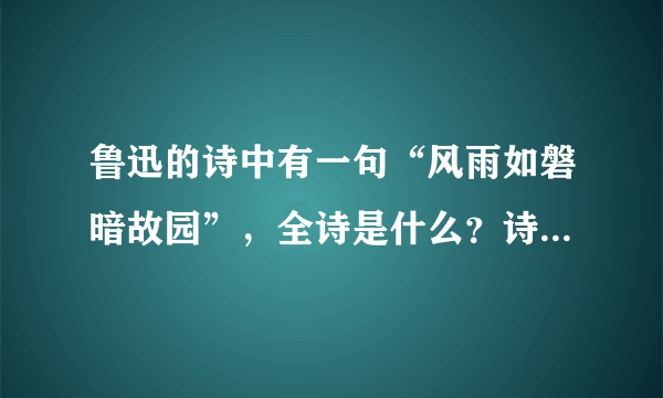 鲁迅的诗中有一句“风雨如磐暗故园”，全诗是什么？诗名叫什么？全诗是什么意思？