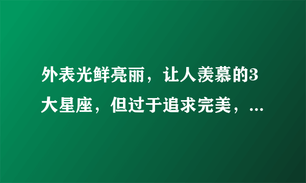 外表光鲜亮丽，让人羡慕的3大星座，但过于追求完美，活得太累