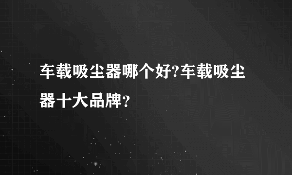 车载吸尘器哪个好?车载吸尘器十大品牌？