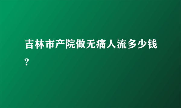 吉林市产院做无痛人流多少钱?