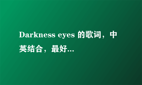 Darkness eyes 的歌词，中英结合，最好一句一句翻译，谢谢