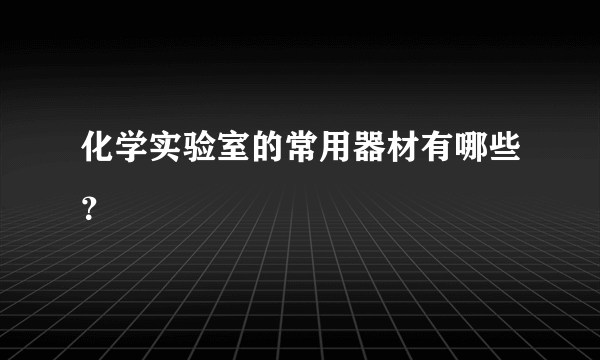 化学实验室的常用器材有哪些？