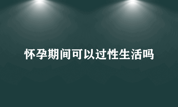 怀孕期间可以过性生活吗