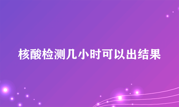 核酸检测几小时可以出结果