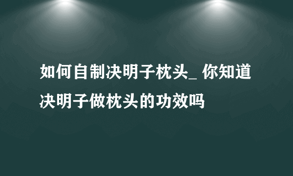 如何自制决明子枕头_ 你知道决明子做枕头的功效吗