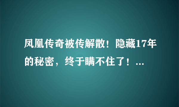 凤凰传奇被传解散！隐藏17年的秘密，终于瞒不住了！他们究竟隐藏了什么？