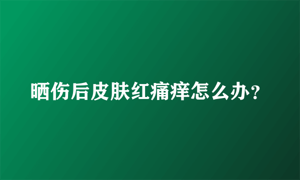 晒伤后皮肤红痛痒怎么办？