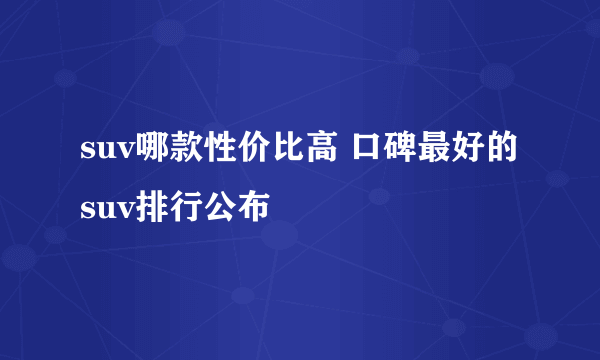 suv哪款性价比高 口碑最好的suv排行公布