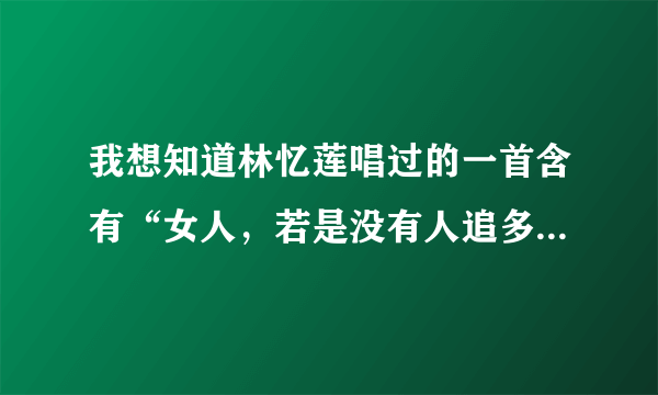 我想知道林忆莲唱过的一首含有“女人，若是没有人追多可悲，就算有人听我的歌会流泪”歌词的歌曲名称。