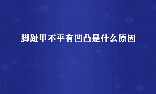 脚趾甲不平有凹凸是什么原因