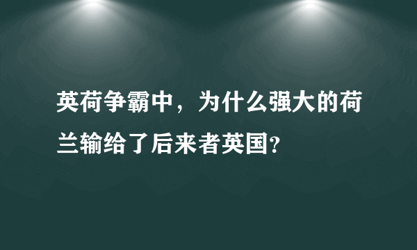 英荷争霸中，为什么强大的荷兰输给了后来者英国？