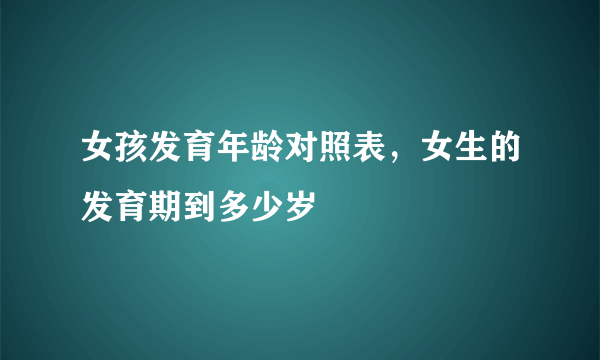 女孩发育年龄对照表，女生的发育期到多少岁