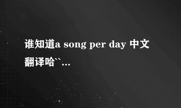 谁知道a song per day 中文翻译哈``谢谢``