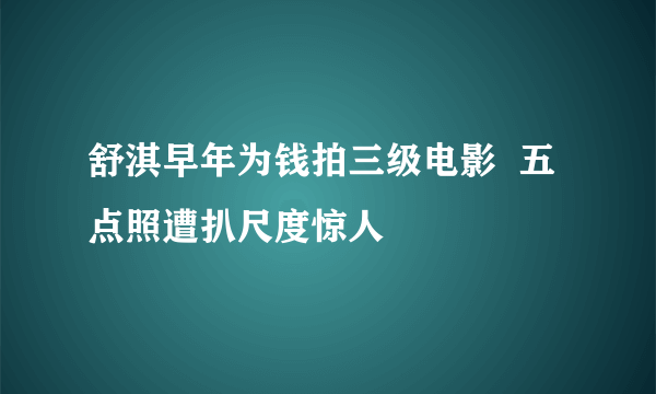 舒淇早年为钱拍三级电影  五点照遭扒尺度惊人