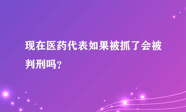 现在医药代表如果被抓了会被判刑吗？