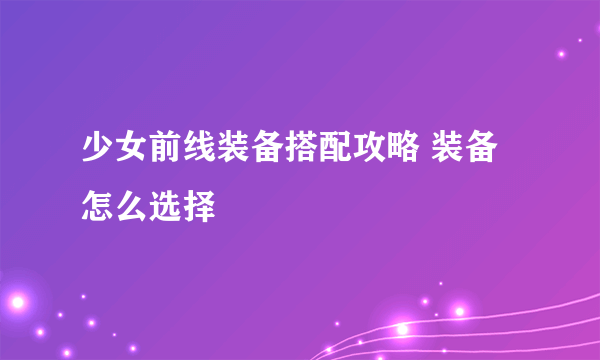 少女前线装备搭配攻略 装备怎么选择