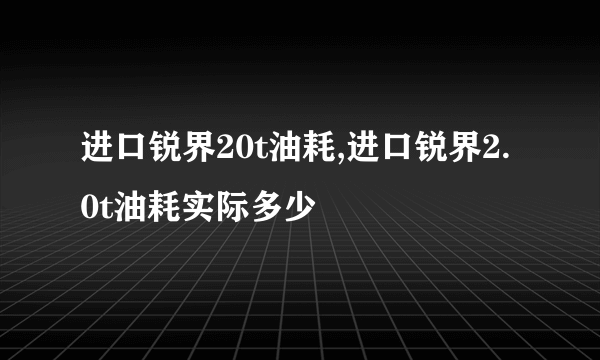 进口锐界20t油耗,进口锐界2.0t油耗实际多少